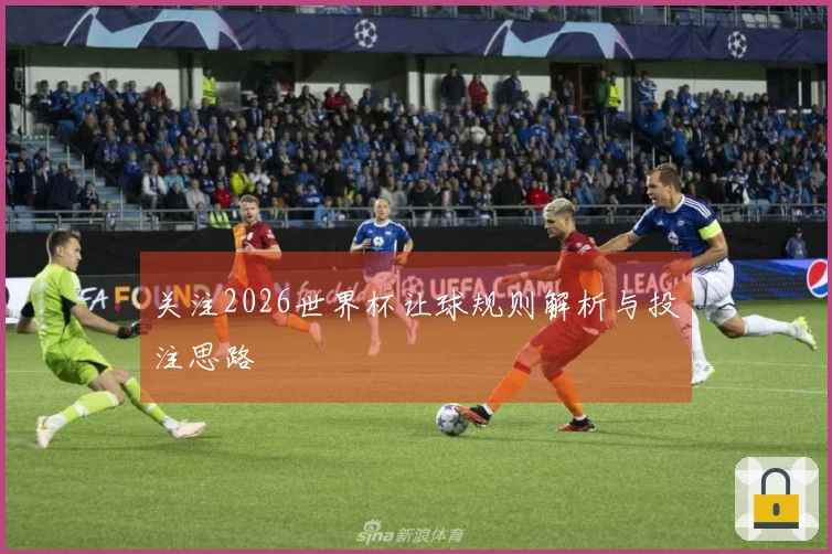 关注2026世界杯让球规则解析与投注思路