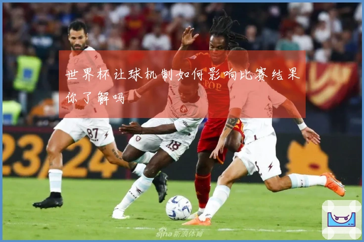 世界杯让球机制如何影响比赛结果你了解吗