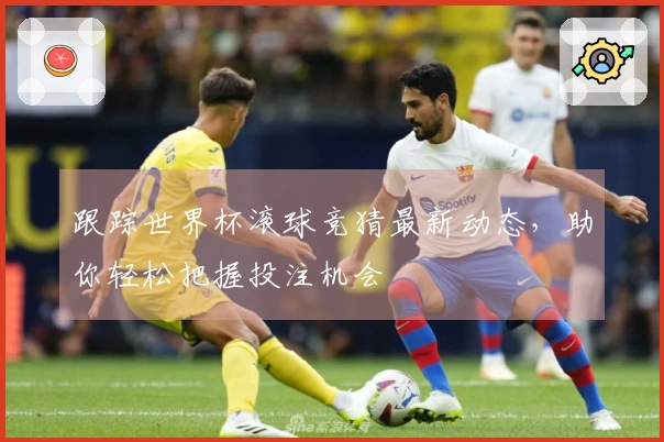 跟踪世界杯滚球竞猜最新动态，助你轻松把握投注机会
