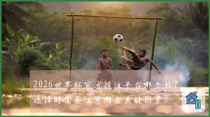 2026世界杯官方投注平台哪个好？选择时需要注意哪些关键因素？