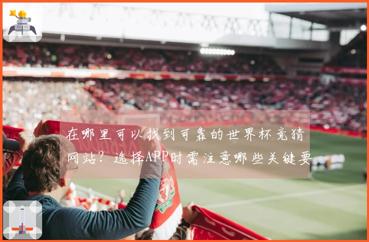 在哪里可以找到可靠的世界杯竞猜网站？选择APP时需注意哪些关键要素