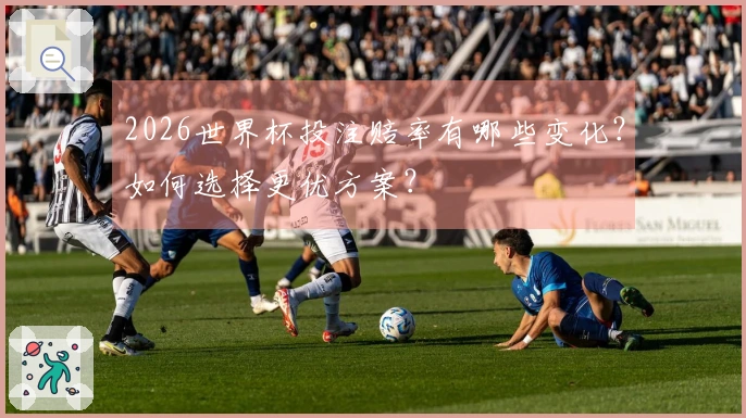 2026世界杯投注赔率有哪些变化？如何选择更优方案？