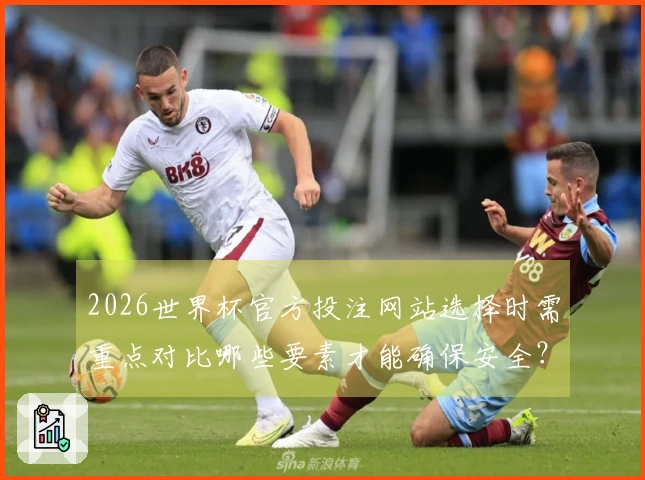 2026世界杯官方投注网站选择时需重点对比哪些要素才能确保安全？