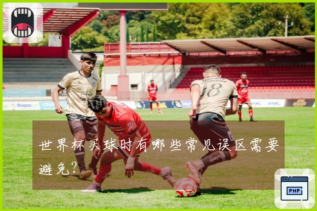 世界杯买球时有哪些常见误区需要避免？
