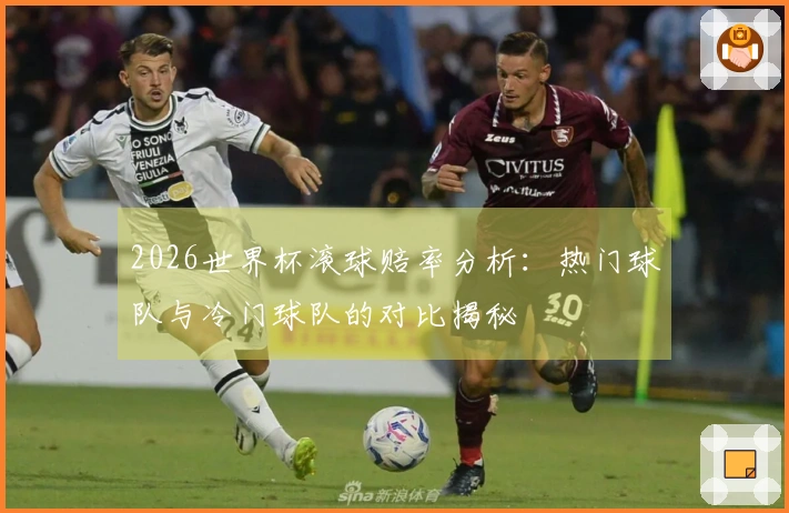 2026世界杯滚球赔率分析：热门球队与冷门球队的对比揭秘