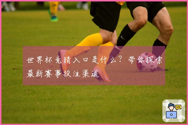 世界杯竞猜入口是什么？带你探索最新赛事投注渠道