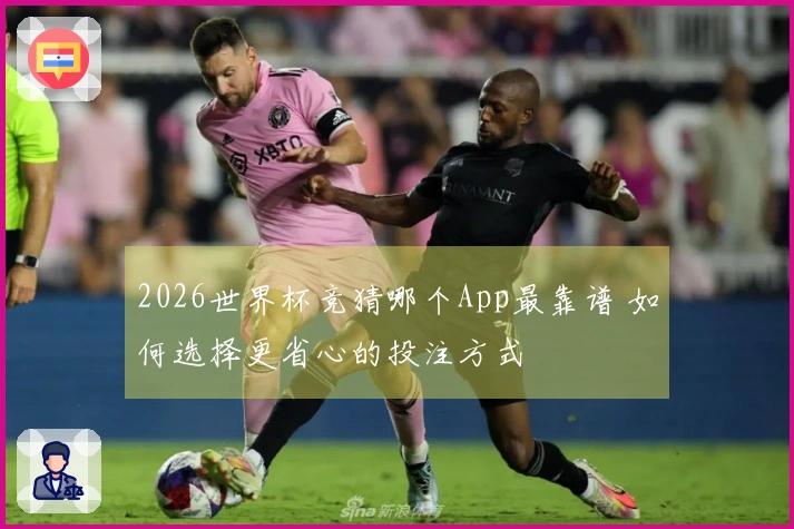 2026世界杯竞猜哪个App最靠谱 如何选择更省心的投注方式