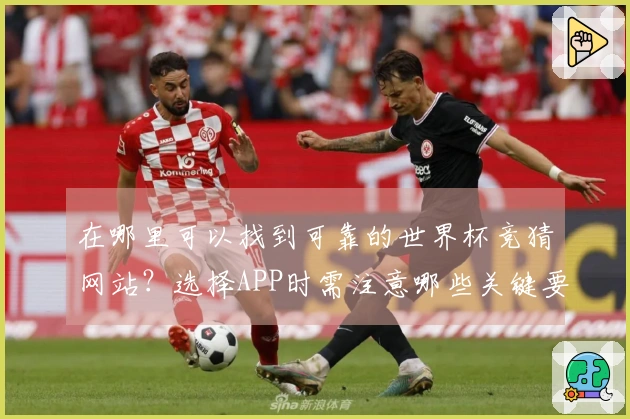 在哪里可以找到可靠的世界杯竞猜网站？选择APP时需注意哪些关键要素