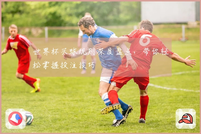 世界杯买球规则深度盘点，带你轻松掌握投注技巧