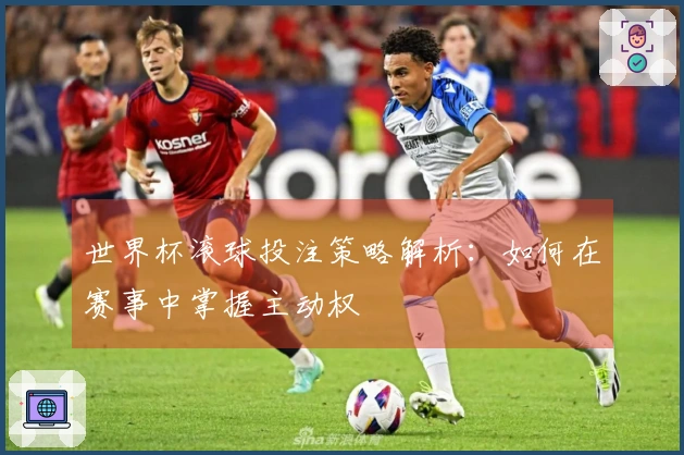 世界杯滚球投注策略解析：如何在赛事中掌握主动权