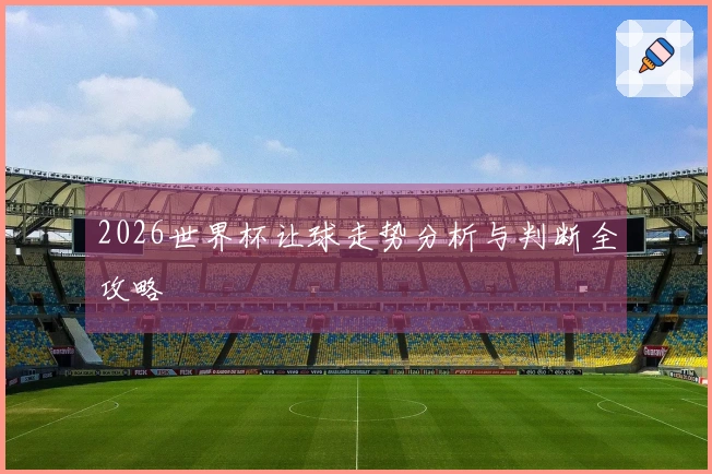 2026世界杯让球走势分析与判断全攻略