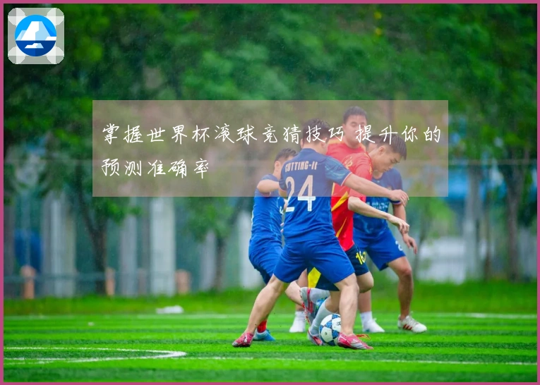 掌握世界杯滚球竞猜技巧 提升你的预测准确率