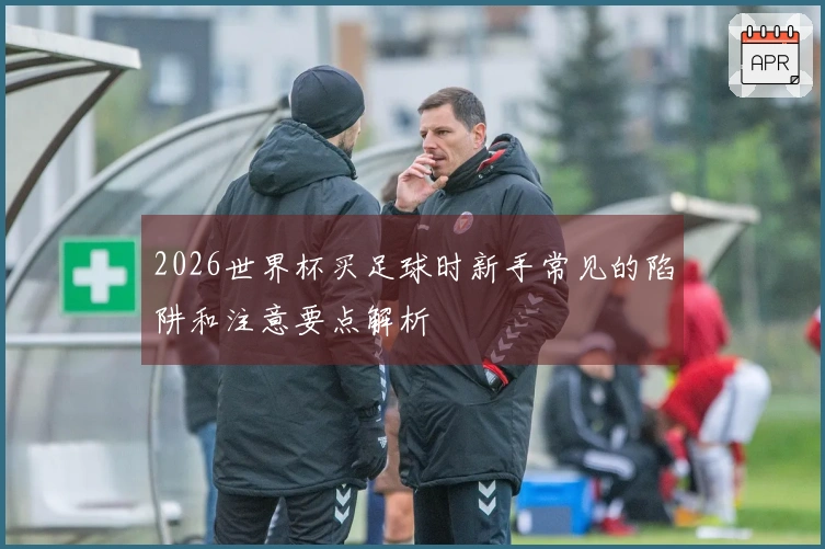 2026世界杯买足球时新手常见的陷阱和注意要点解析