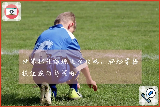 世界杯让球玩法全攻略，轻松掌握投注技巧与策略