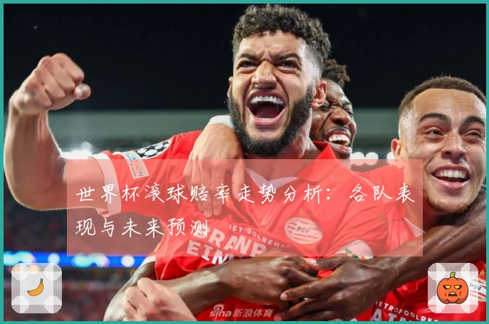 世界杯滚球赔率走势分析：各队表现与未来预测