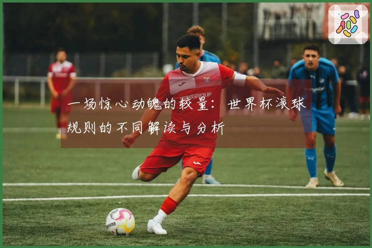 一场惊心动魄的较量：世界杯滚球规则的不同解读与分析