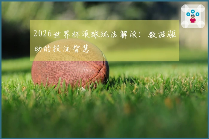2026世界杯滚球玩法解读：数据驱动的投注智慧