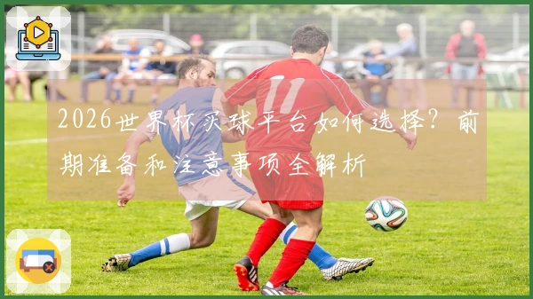 2026世界杯买球平台如何选择？前期准备和注意事项全解析