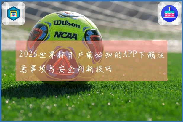 2026世界杯开户前必知的APP下载注意事项与安全判断技巧