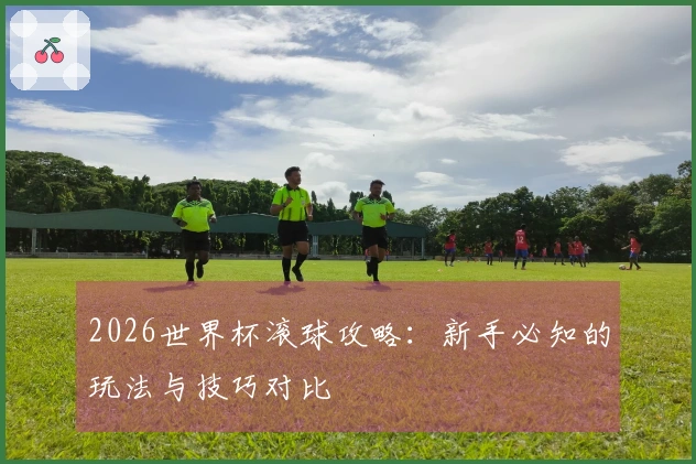 2026世界杯滚球攻略：新手必知的玩法与技巧对比