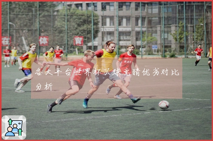 各大平台世界杯买球竞猜优劣对比分析
