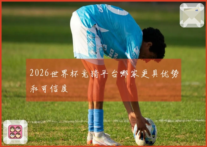 2026世界杯竞猜平台哪家更具优势和可信度