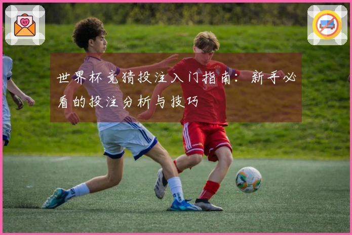世界杯竞猜投注入门指南：新手必看的投注分析与技巧