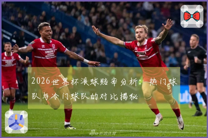 2026世界杯滚球赔率分析:热门球队与冷门球队的对比揭秘