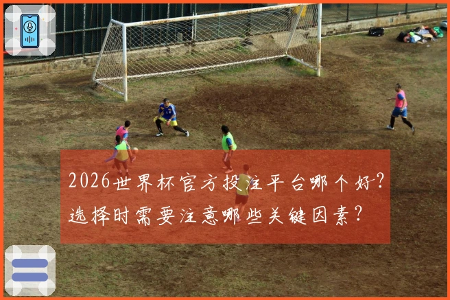 2026世界杯官方投注平台哪个好？选择时需要注意哪些关键因素？