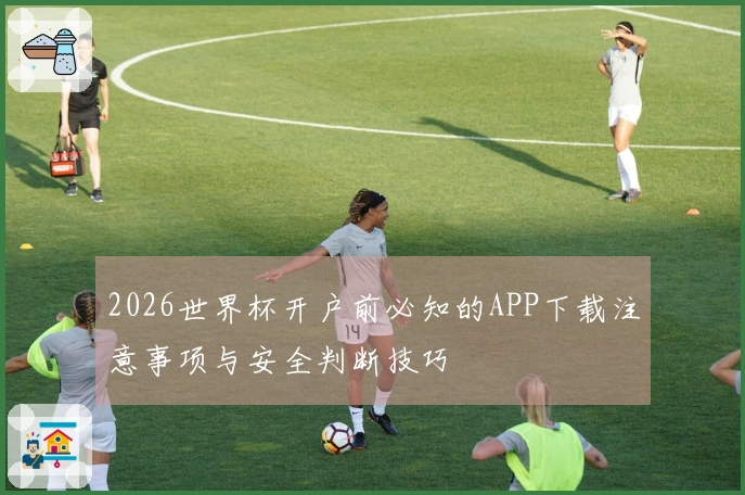 2026世界杯开户前必知的APP下载注意事项与安全判断技巧