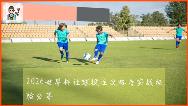 2026世界杯让球投注攻略与实战经验分享