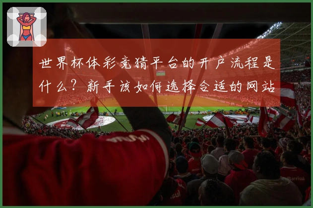 世界杯体彩竞猜平台的开户流程是什么？新手该如何选择合适的网站？
