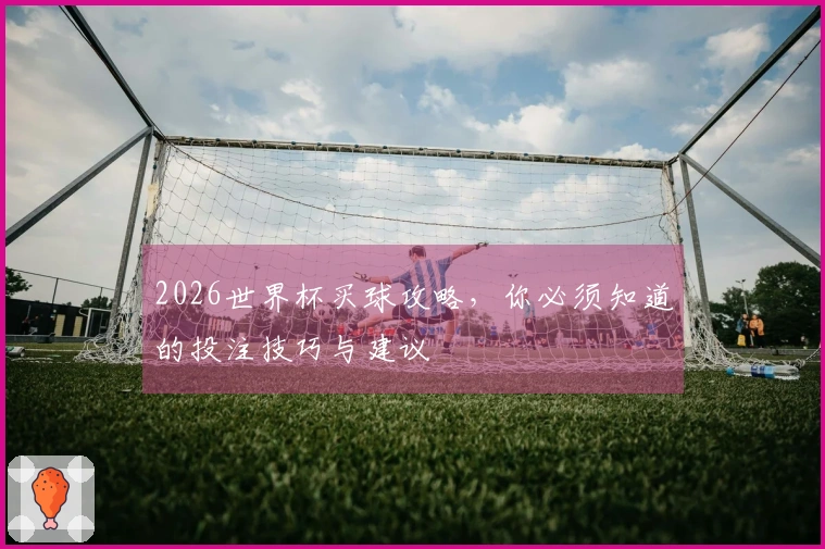 2026世界杯买球攻略，你必须知道的投注技巧与建议