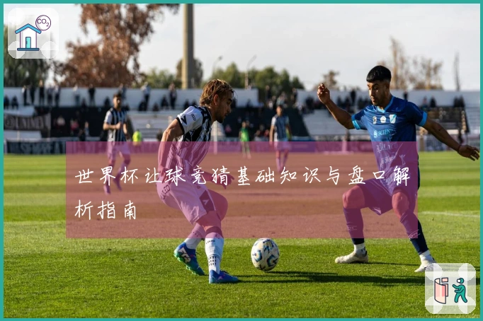 世界杯让球竞猜基础知识与盘口解析指南