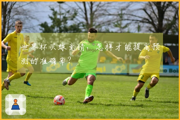 世界杯买球竞猜，怎样才能提高预测的准确率？