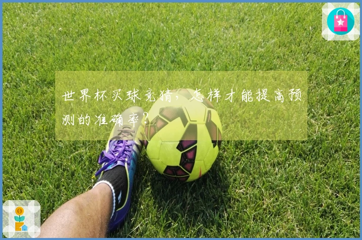 世界杯买球竞猜，怎样才能提高预测的准确率？