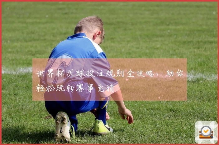 世界杯买球投注规则全攻略，助你轻松玩转赛事竞猜