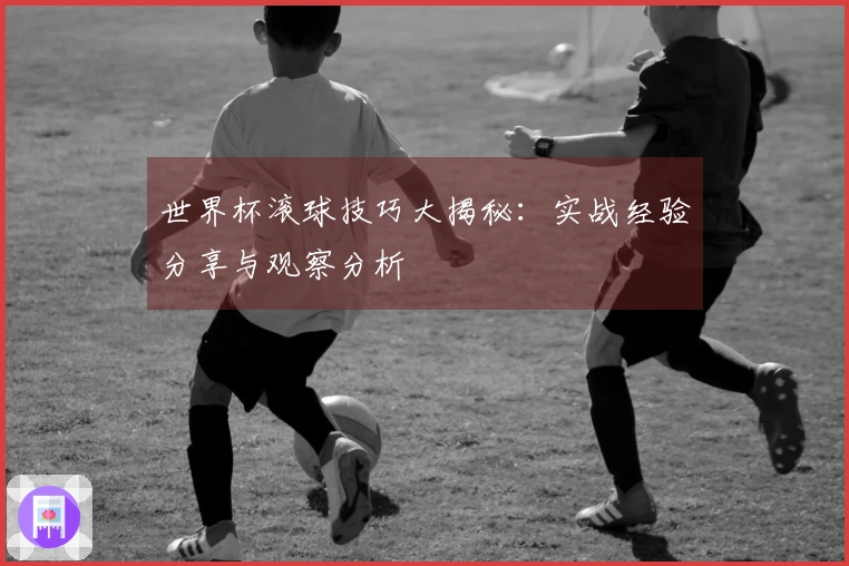 世界杯滚球技巧大揭秘：实战经验分享与观察分析