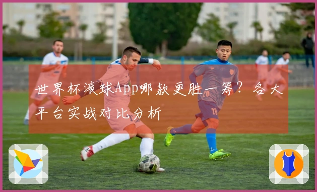 世界杯滚球App哪款更胜一筹？各大平台实战对比分析
