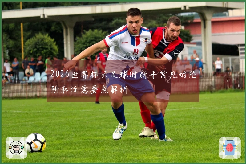2026世界杯买足球时新手常见的陷阱和注意要点解析