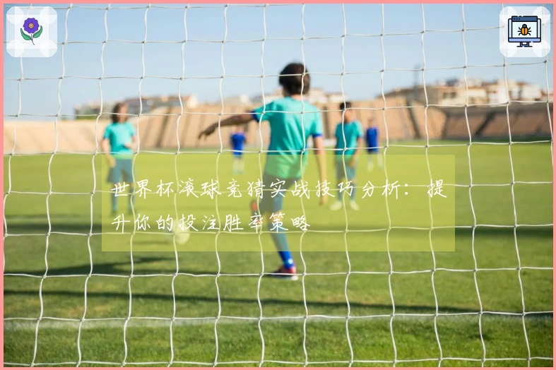 世界杯滚球竞猜实战技巧分析：提升你的投注胜率策略