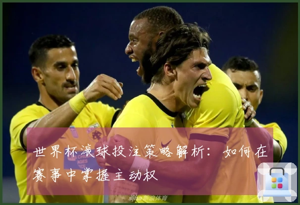 世界杯滚球投注策略解析：如何在赛事中掌握主动权