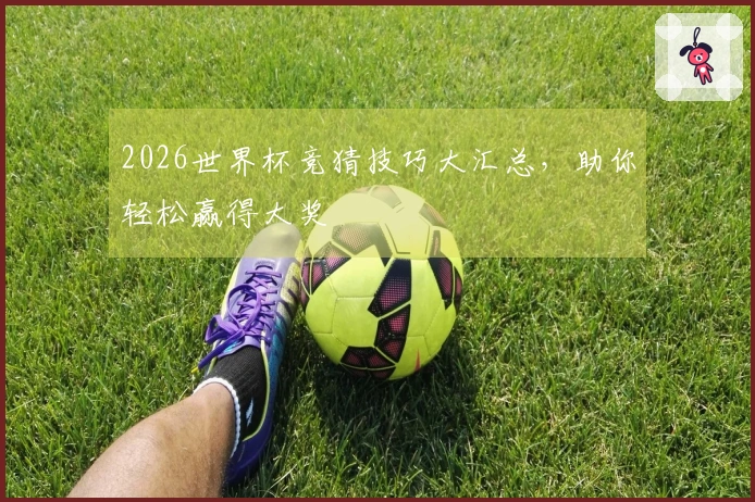 2026世界杯竞猜技巧大汇总，助你轻松赢得大奖