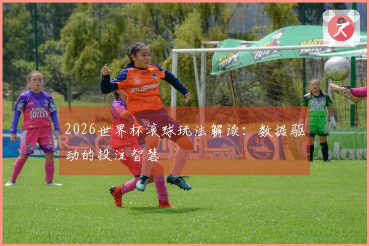 2026世界杯滚球玩法解读：数据驱动的投注智慧
