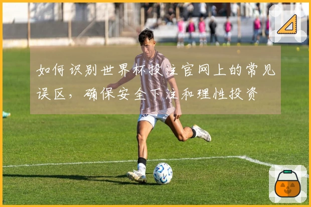如何识别世界杯投注官网上的常见误区,确保安全下注和理性投资