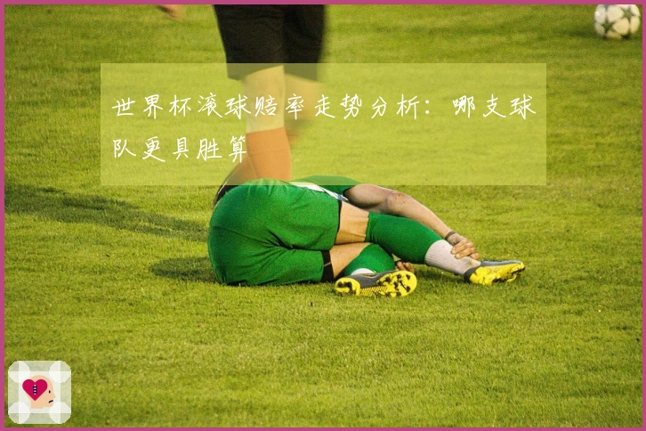 世界杯滚球赔率走势分析：哪支球队更具胜算