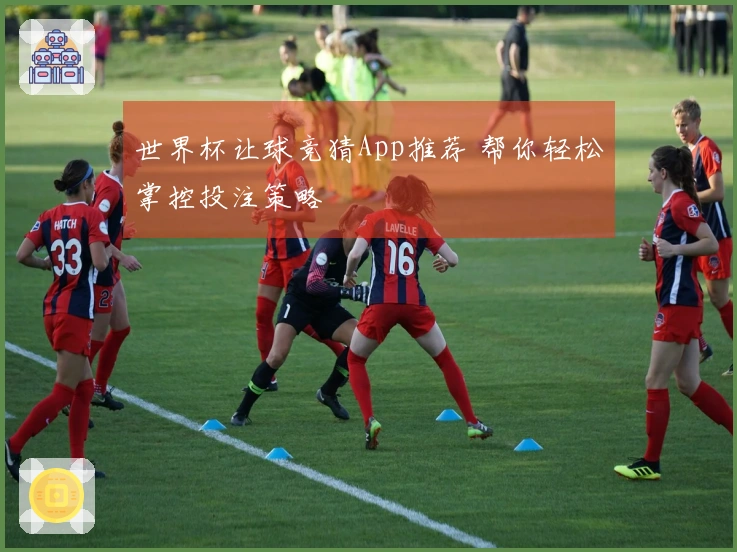 世界杯让球竞猜App推荐 帮你轻松掌控投注策略