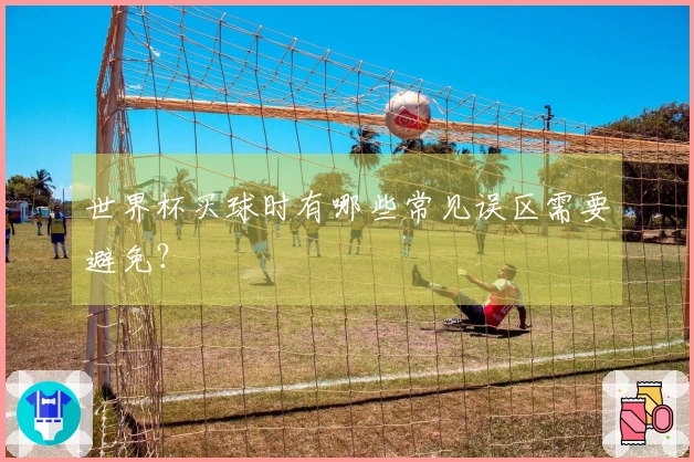 世界杯买球时有哪些常见误区需要避免？
