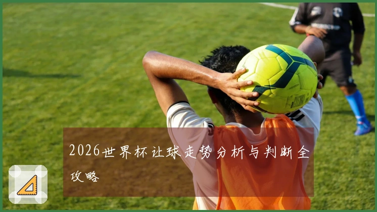2026世界杯让球走势分析与判断全攻略