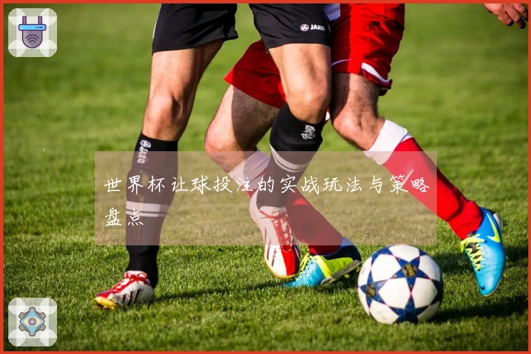世界杯让球投注的实战玩法与策略盘点